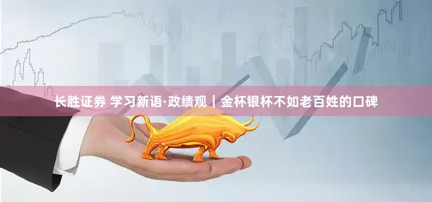 长胜证券 学习新语·政绩观｜金杯银杯不如老百姓的口碑