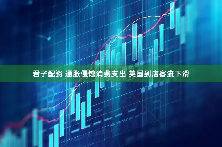 君子配资 通胀侵蚀消费支出 英国到店客流下滑
